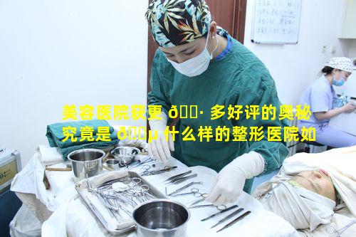 美容医院获更 🌷 多好评的奥秘究竟是 🌵 什么样的整形医院如此出众